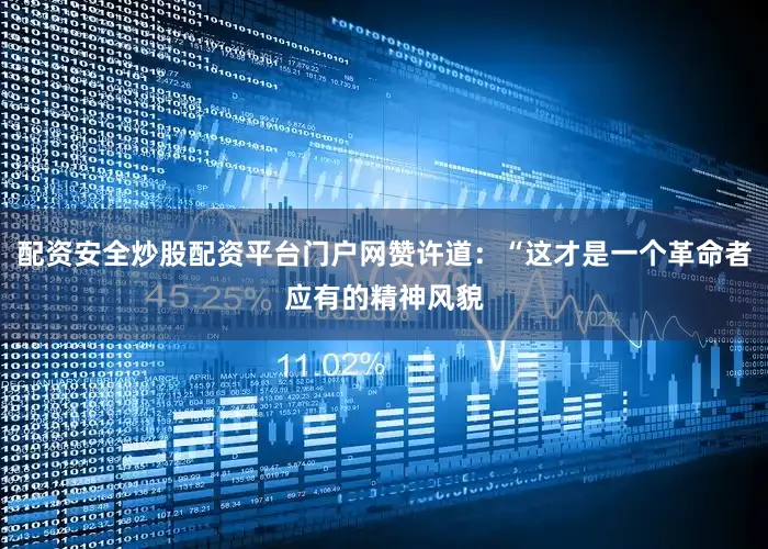 配资安全炒股配资平台门户网赞许道：“这才是一个革命者应有的精神风貌
