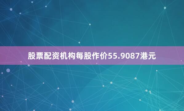 股票配资机构每股作价55.9087港元