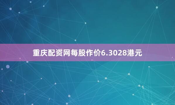 重庆配资网每股作价6.3028港元