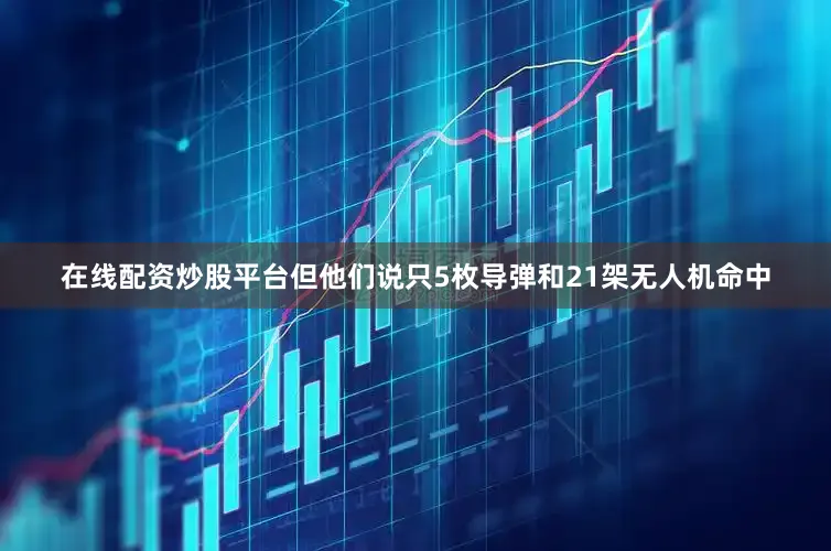 在线配资炒股平台但他们说只5枚导弹和21架无人机命中