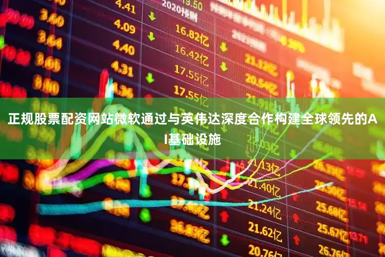 正规股票配资网站微软通过与英伟达深度合作构建全球领先的AI基础设施
