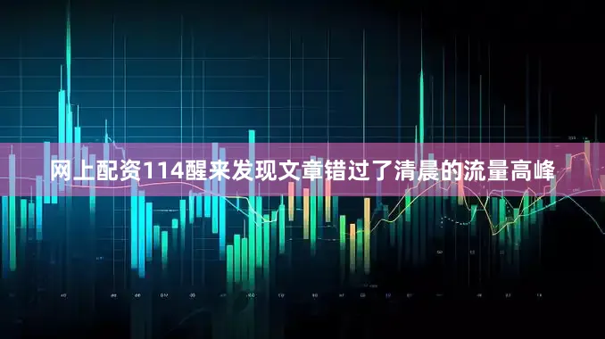 网上配资114醒来发现文章错过了清晨的流量高峰