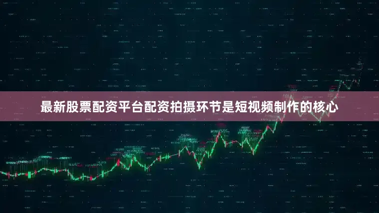 最新股票配资平台配资拍摄环节是短视频制作的核心
