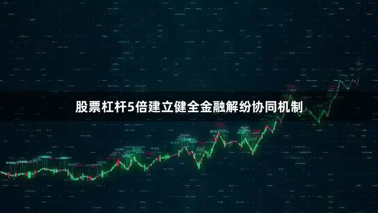 股票杠杆5倍建立健全金融解纷协同机制
