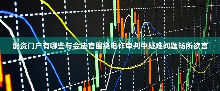 配资门户有哪些与会法官围绕电诈审判中疑难问题畅所欲言