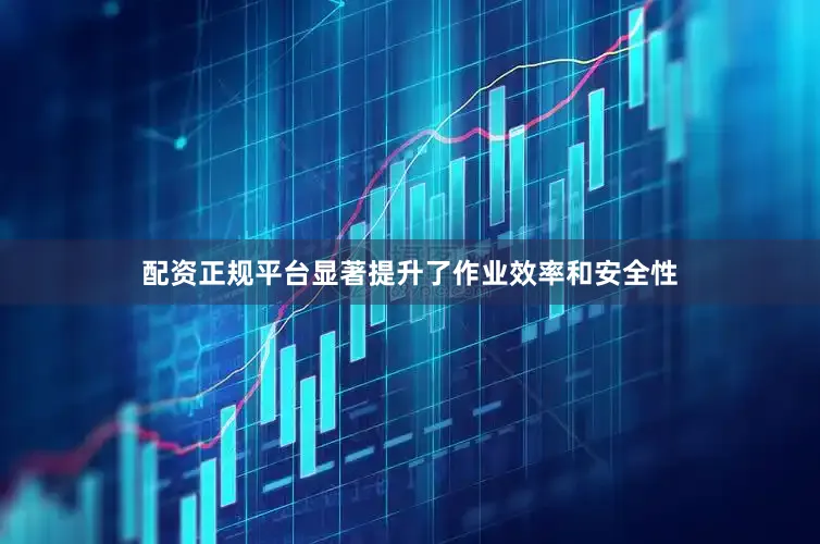 配资正规平台显著提升了作业效率和安全性