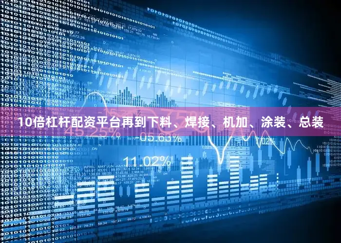 10倍杠杆配资平台再到下料、焊接、机加、涂装、总装
