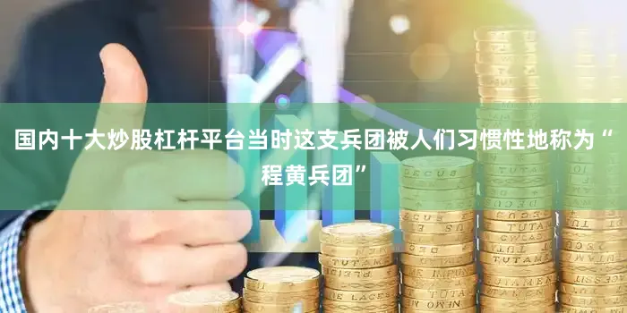 国内十大炒股杠杆平台当时这支兵团被人们习惯性地称为“程黄兵团”