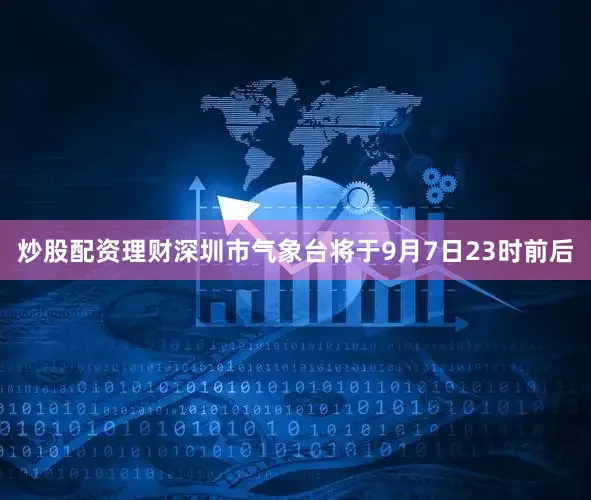 炒股配资理财深圳市气象台将于9月7日23时前后