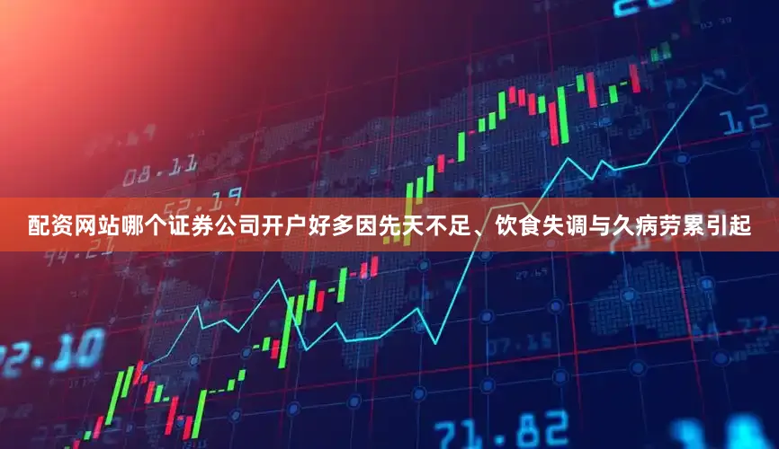 配资网站哪个证券公司开户好多因先天不足、饮食失调与久病劳累引起