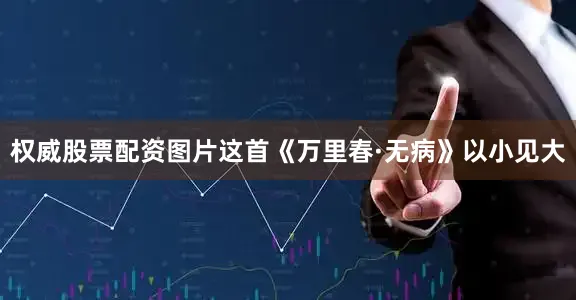 权威股票配资图片这首《万里春·无病》以小见大