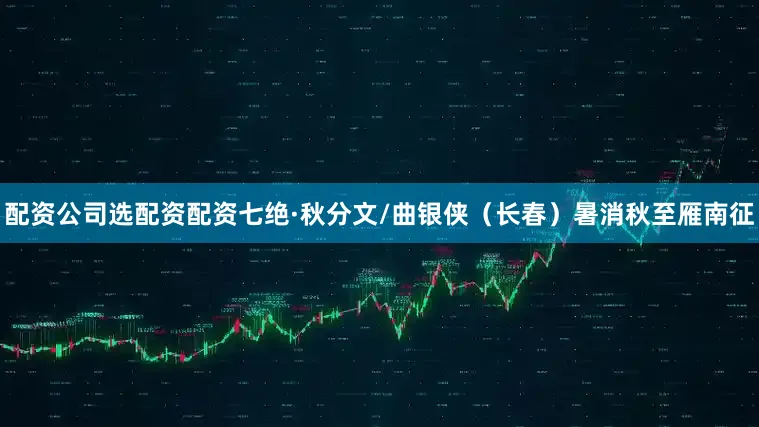 配资公司选配资配资七绝·秋分文/曲银侠（长春）暑消秋至雁南征